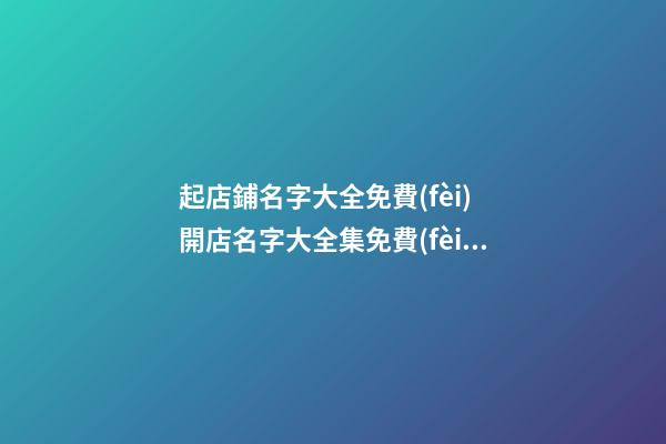 起店鋪名字大全免費(fèi) 開店名字大全集免費(fèi)